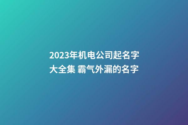 2023年机电公司起名字大全集 霸气外漏的名字